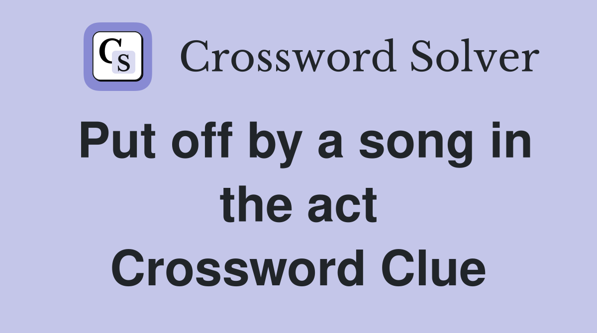 Put off by a song in the act Crossword Clue Answers Crossword Solver
